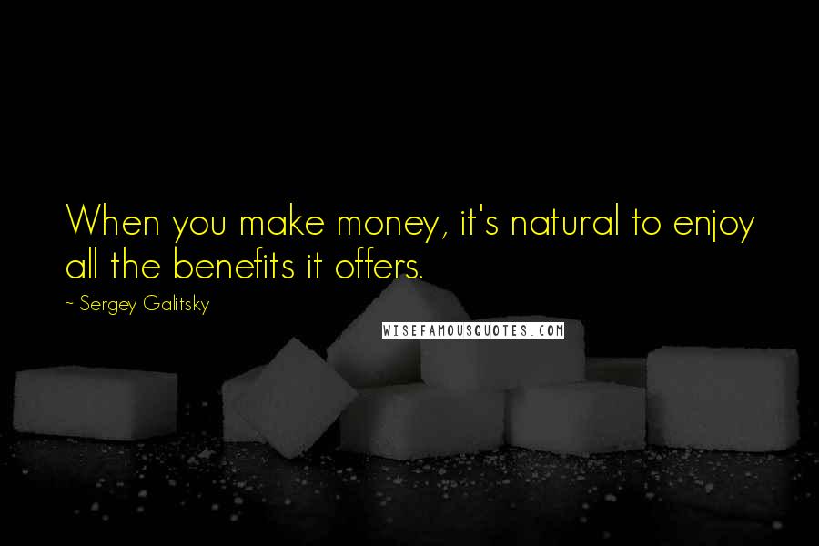 Sergey Galitsky Quotes: When you make money, it's natural to enjoy all the benefits it offers.