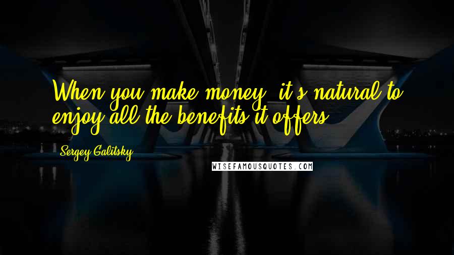 Sergey Galitsky Quotes: When you make money, it's natural to enjoy all the benefits it offers.