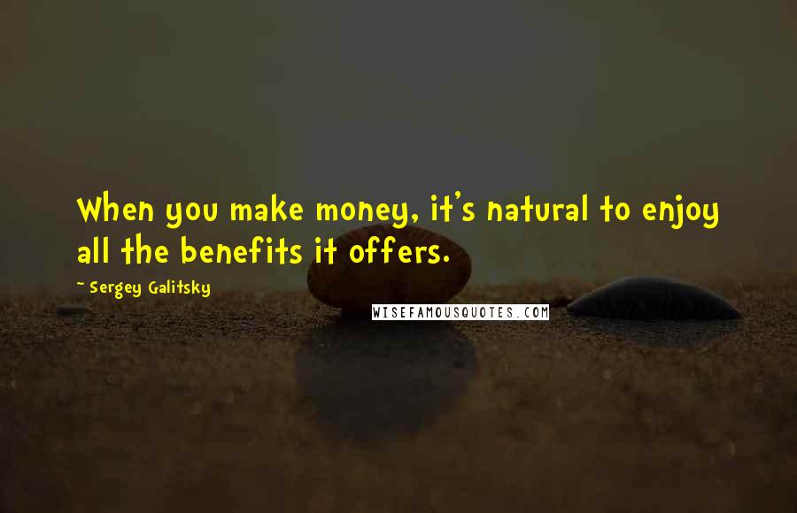 Sergey Galitsky Quotes: When you make money, it's natural to enjoy all the benefits it offers.