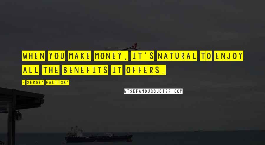 Sergey Galitsky Quotes: When you make money, it's natural to enjoy all the benefits it offers.