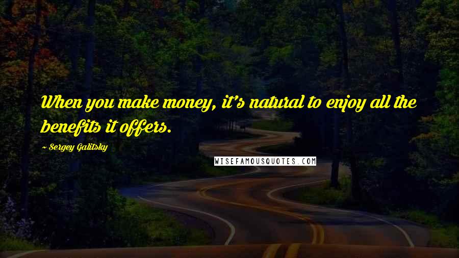 Sergey Galitsky Quotes: When you make money, it's natural to enjoy all the benefits it offers.