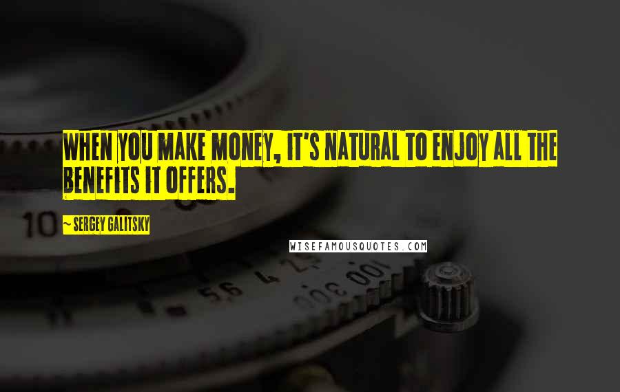 Sergey Galitsky Quotes: When you make money, it's natural to enjoy all the benefits it offers.