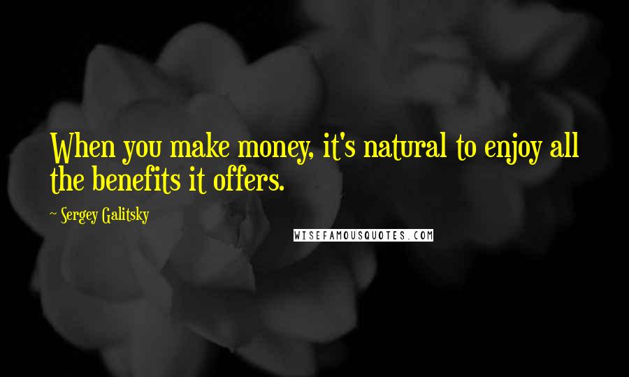 Sergey Galitsky Quotes: When you make money, it's natural to enjoy all the benefits it offers.