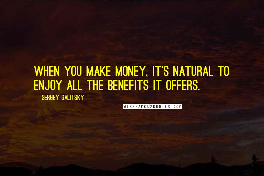 Sergey Galitsky Quotes: When you make money, it's natural to enjoy all the benefits it offers.