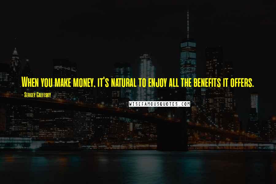 Sergey Galitsky Quotes: When you make money, it's natural to enjoy all the benefits it offers.