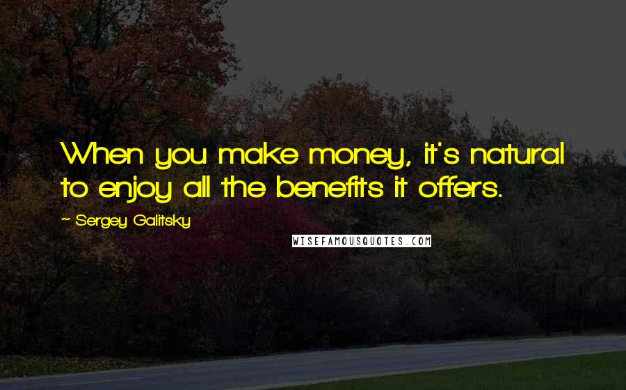 Sergey Galitsky Quotes: When you make money, it's natural to enjoy all the benefits it offers.