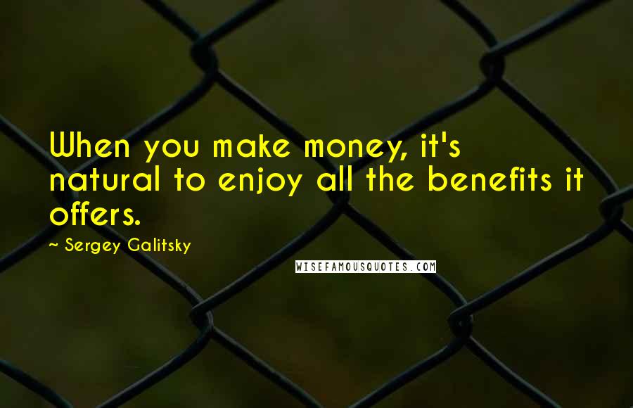 Sergey Galitsky Quotes: When you make money, it's natural to enjoy all the benefits it offers.
