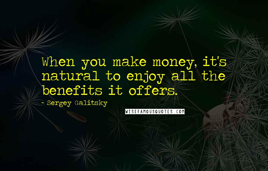 Sergey Galitsky Quotes: When you make money, it's natural to enjoy all the benefits it offers.