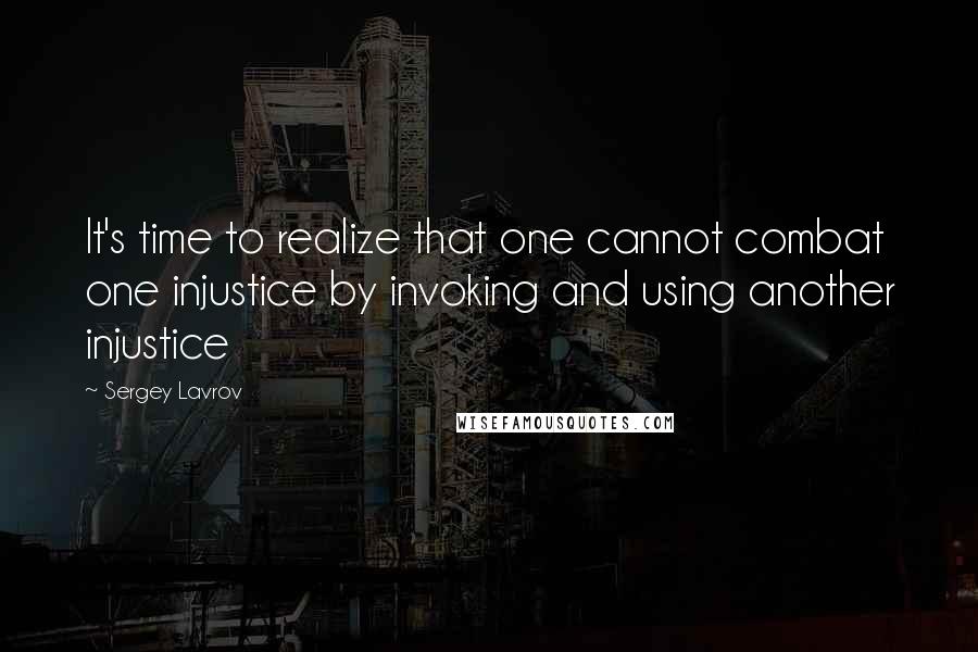 Sergey Lavrov Quotes: It's time to realize that one cannot combat one injustice by invoking and using another injustice