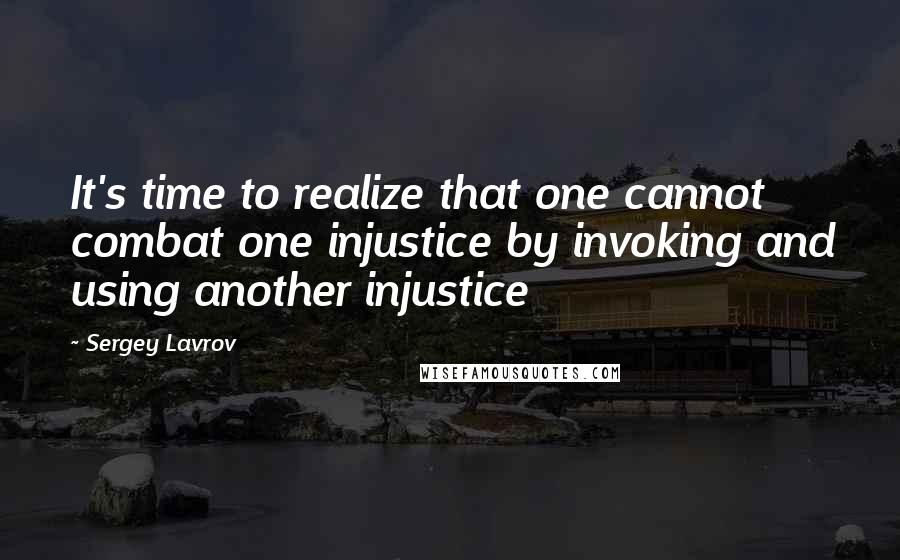 Sergey Lavrov Quotes: It's time to realize that one cannot combat one injustice by invoking and using another injustice