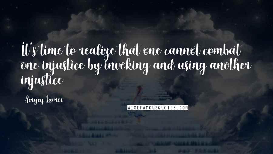 Sergey Lavrov Quotes: It's time to realize that one cannot combat one injustice by invoking and using another injustice