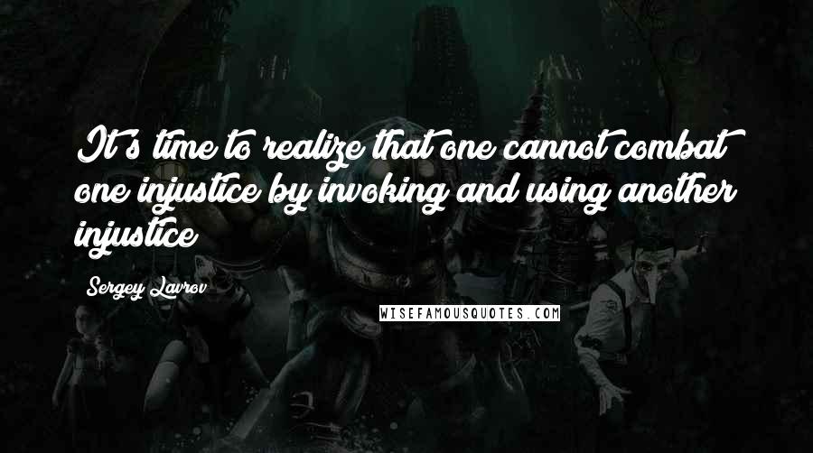 Sergey Lavrov Quotes: It's time to realize that one cannot combat one injustice by invoking and using another injustice