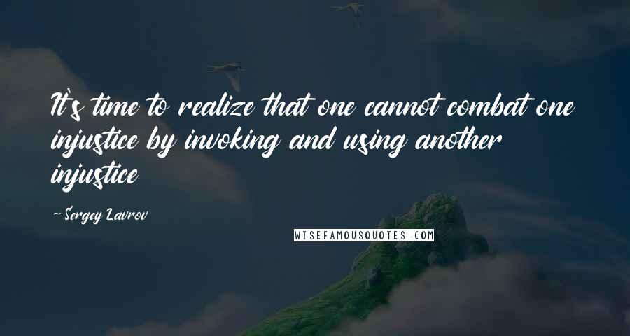 Sergey Lavrov Quotes: It's time to realize that one cannot combat one injustice by invoking and using another injustice