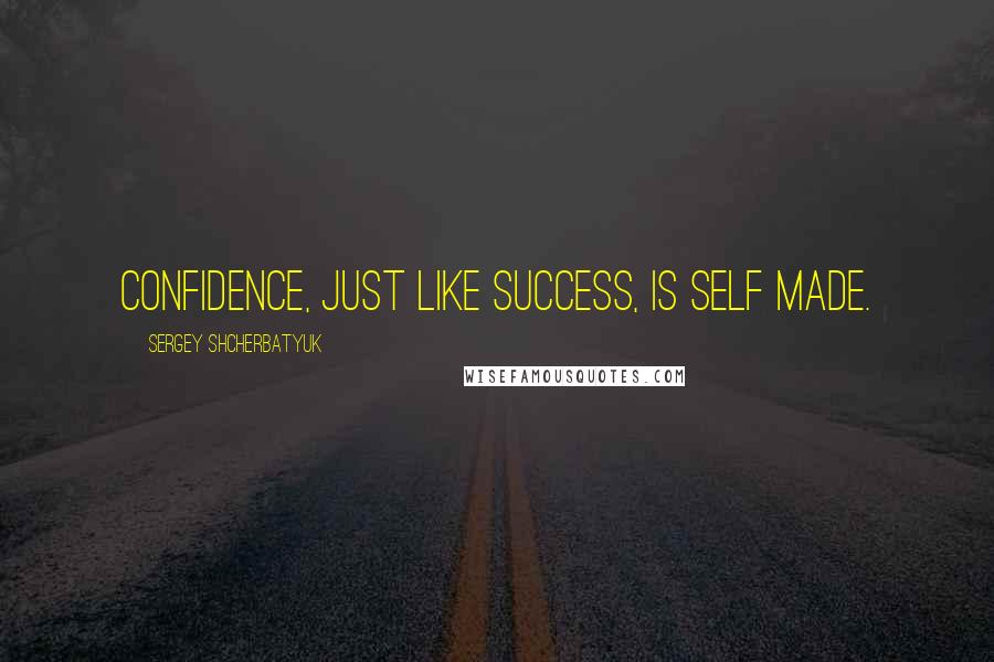 Sergey Shcherbatyuk Quotes: Confidence, just like success, is self made.