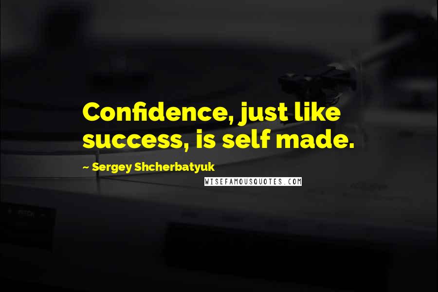 Sergey Shcherbatyuk Quotes: Confidence, just like success, is self made.