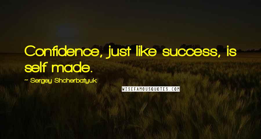 Sergey Shcherbatyuk Quotes: Confidence, just like success, is self made.