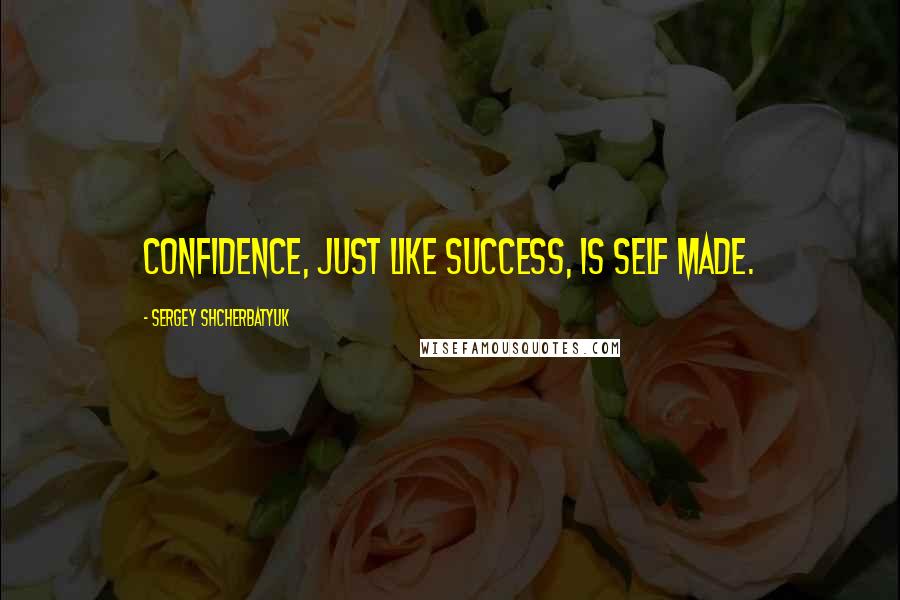 Sergey Shcherbatyuk Quotes: Confidence, just like success, is self made.