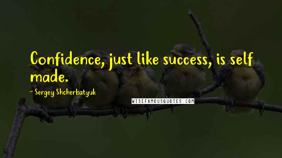 Sergey Shcherbatyuk Quotes: Confidence, just like success, is self made.