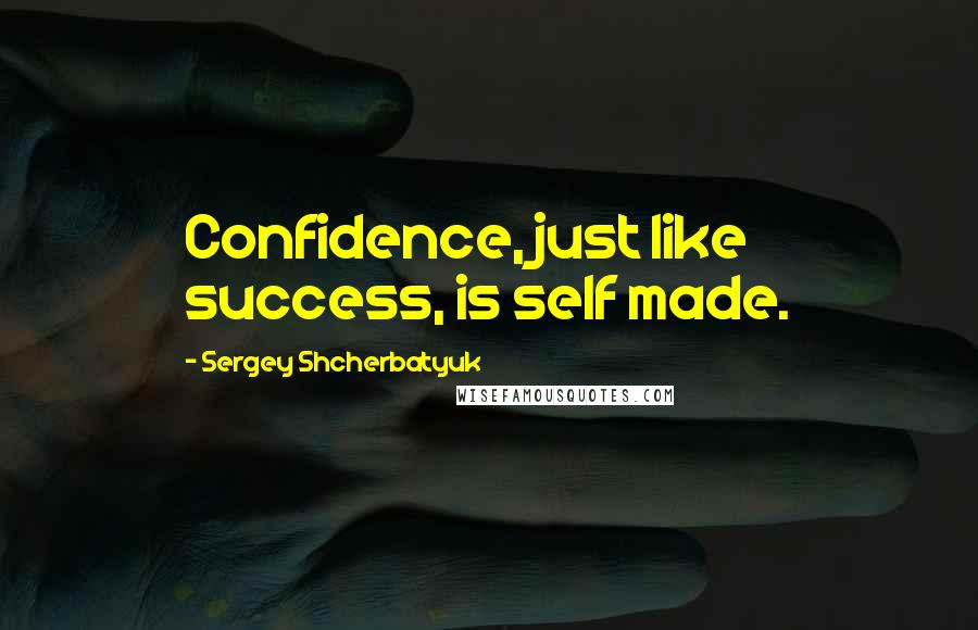 Sergey Shcherbatyuk Quotes: Confidence, just like success, is self made.