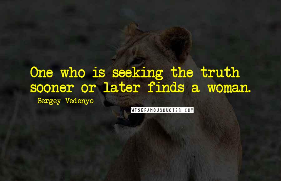 Sergey Vedenyo Quotes: One who is seeking the truth sooner or later finds a woman.