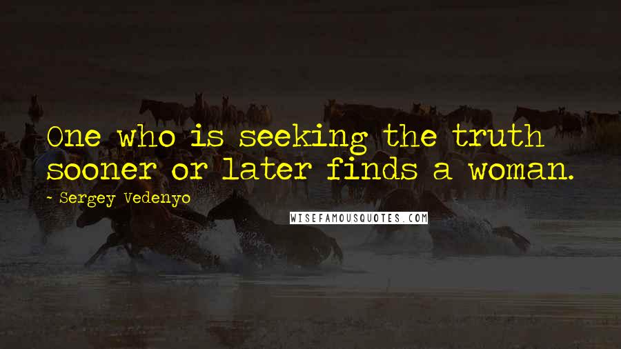 Sergey Vedenyo Quotes: One who is seeking the truth sooner or later finds a woman.