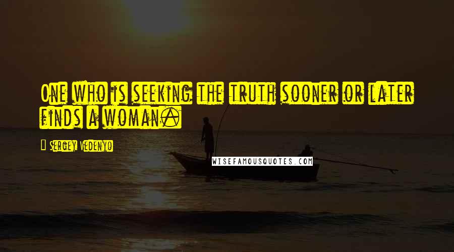 Sergey Vedenyo Quotes: One who is seeking the truth sooner or later finds a woman.