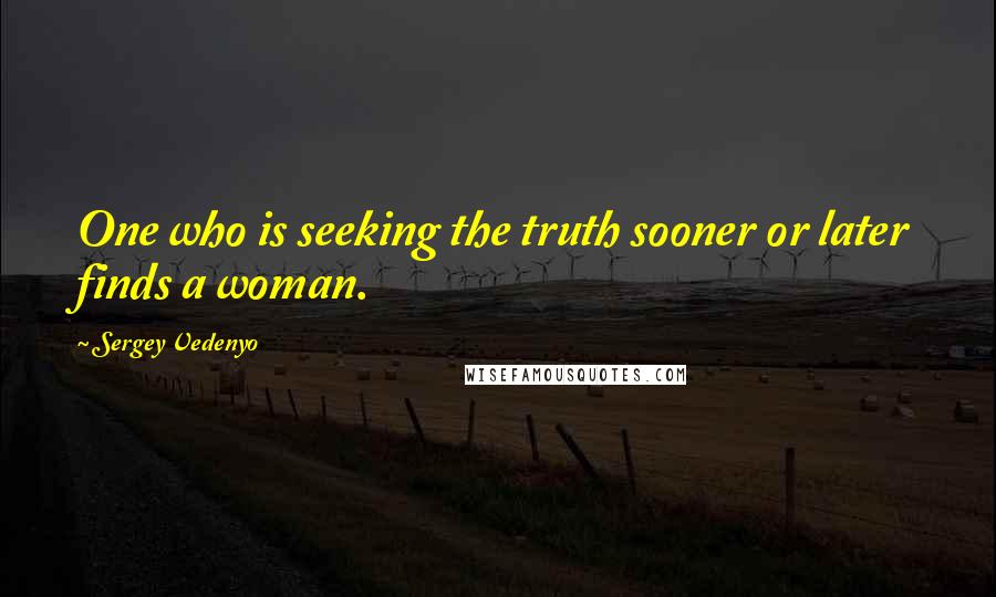 Sergey Vedenyo Quotes: One who is seeking the truth sooner or later finds a woman.