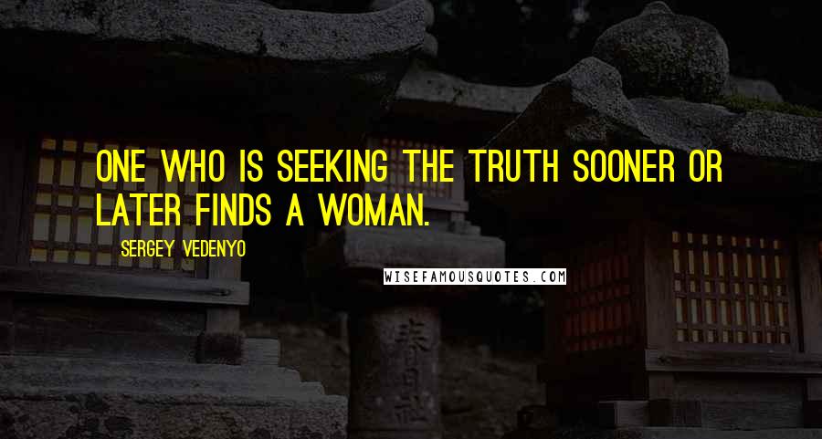 Sergey Vedenyo Quotes: One who is seeking the truth sooner or later finds a woman.