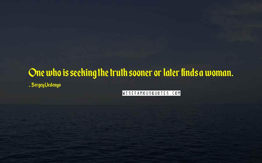 Sergey Vedenyo Quotes: One who is seeking the truth sooner or later finds a woman.