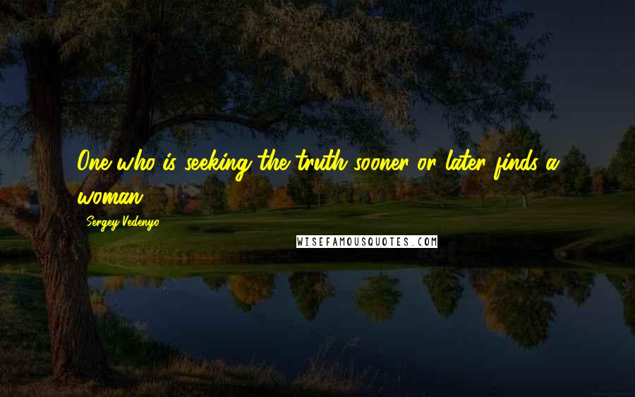 Sergey Vedenyo Quotes: One who is seeking the truth sooner or later finds a woman.