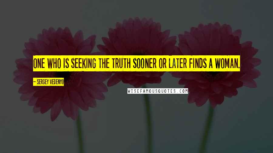 Sergey Vedenyo Quotes: One who is seeking the truth sooner or later finds a woman.