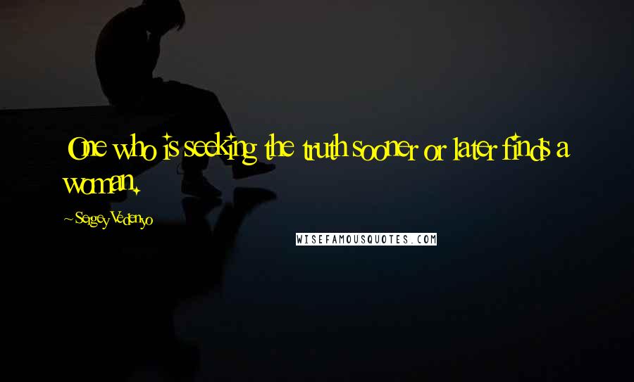 Sergey Vedenyo Quotes: One who is seeking the truth sooner or later finds a woman.