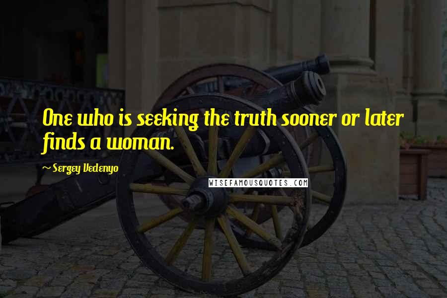 Sergey Vedenyo Quotes: One who is seeking the truth sooner or later finds a woman.