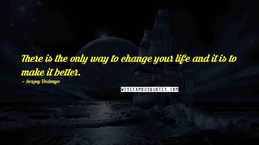 Sergey Vedenyo Quotes: There is the only way to change your life and it is to make it better.