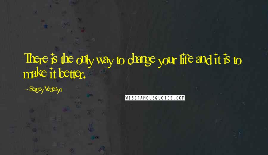 Sergey Vedenyo Quotes: There is the only way to change your life and it is to make it better.