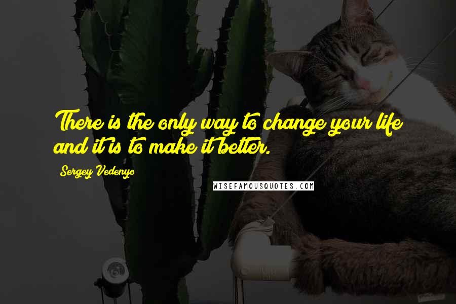 Sergey Vedenyo Quotes: There is the only way to change your life and it is to make it better.