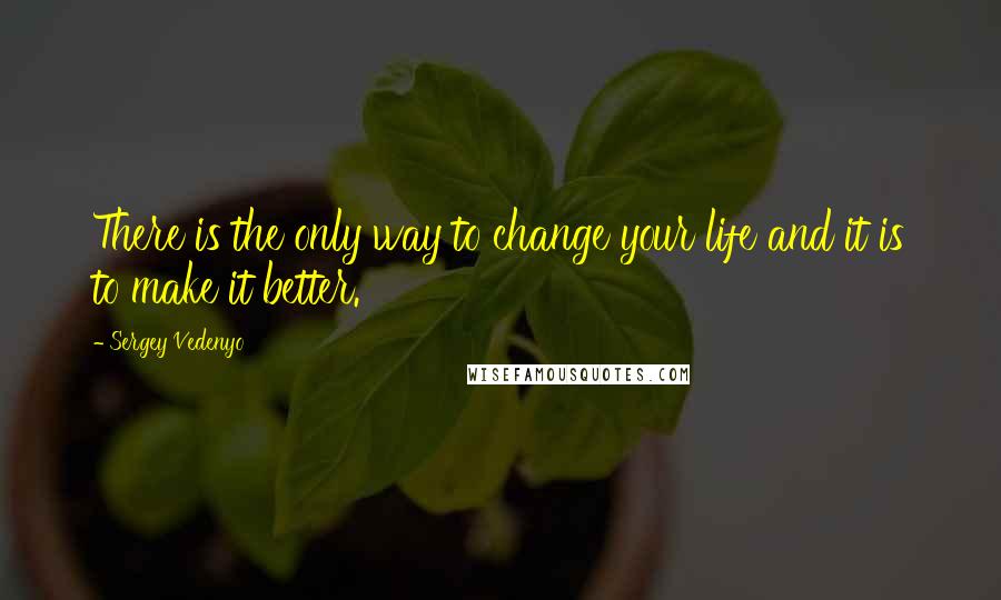 Sergey Vedenyo Quotes: There is the only way to change your life and it is to make it better.