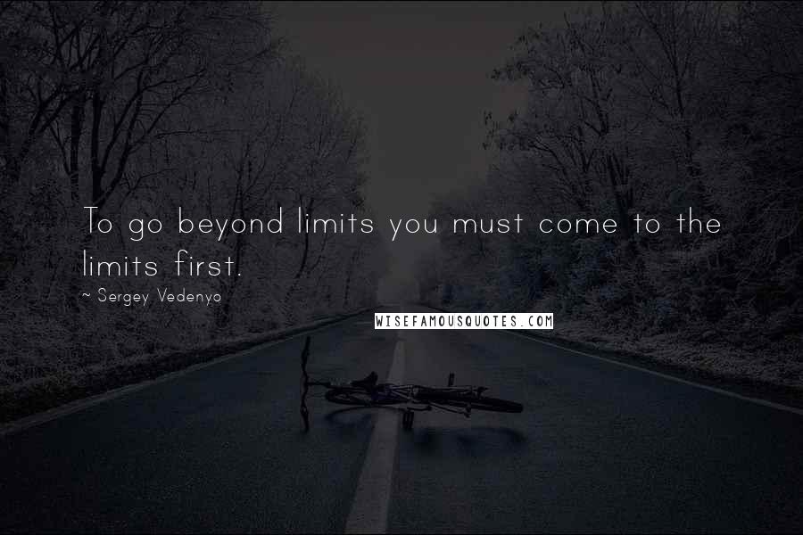 Sergey Vedenyo Quotes: To go beyond limits you must come to the limits first.