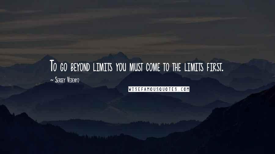 Sergey Vedenyo Quotes: To go beyond limits you must come to the limits first.