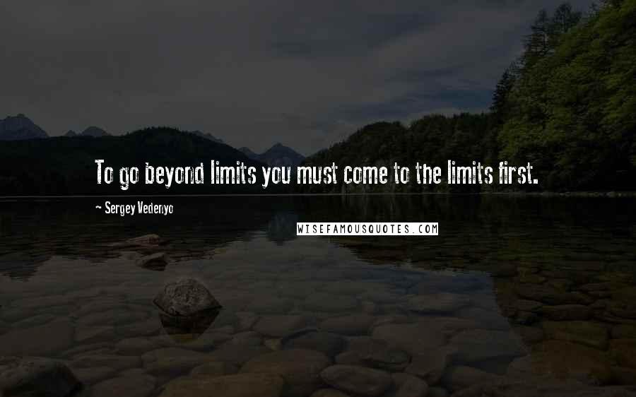 Sergey Vedenyo Quotes: To go beyond limits you must come to the limits first.