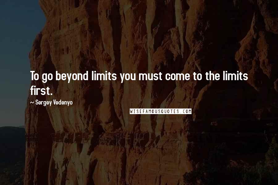 Sergey Vedenyo Quotes: To go beyond limits you must come to the limits first.