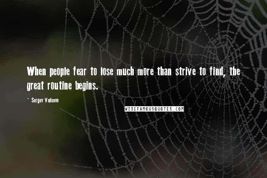 Sergey Vedenyo Quotes: When people fear to lose much more than strive to find, the great routine begins.
