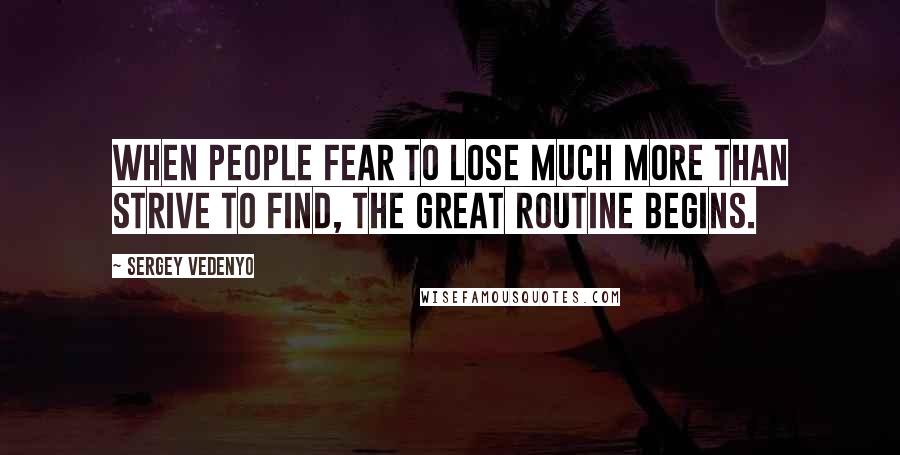 Sergey Vedenyo Quotes: When people fear to lose much more than strive to find, the great routine begins.