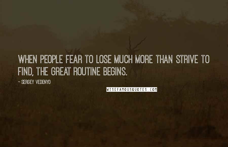 Sergey Vedenyo Quotes: When people fear to lose much more than strive to find, the great routine begins.