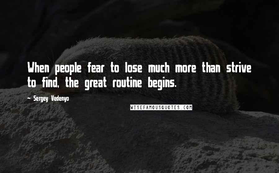 Sergey Vedenyo Quotes: When people fear to lose much more than strive to find, the great routine begins.