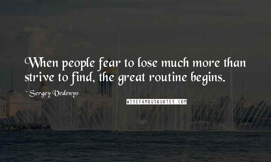 Sergey Vedenyo Quotes: When people fear to lose much more than strive to find, the great routine begins.