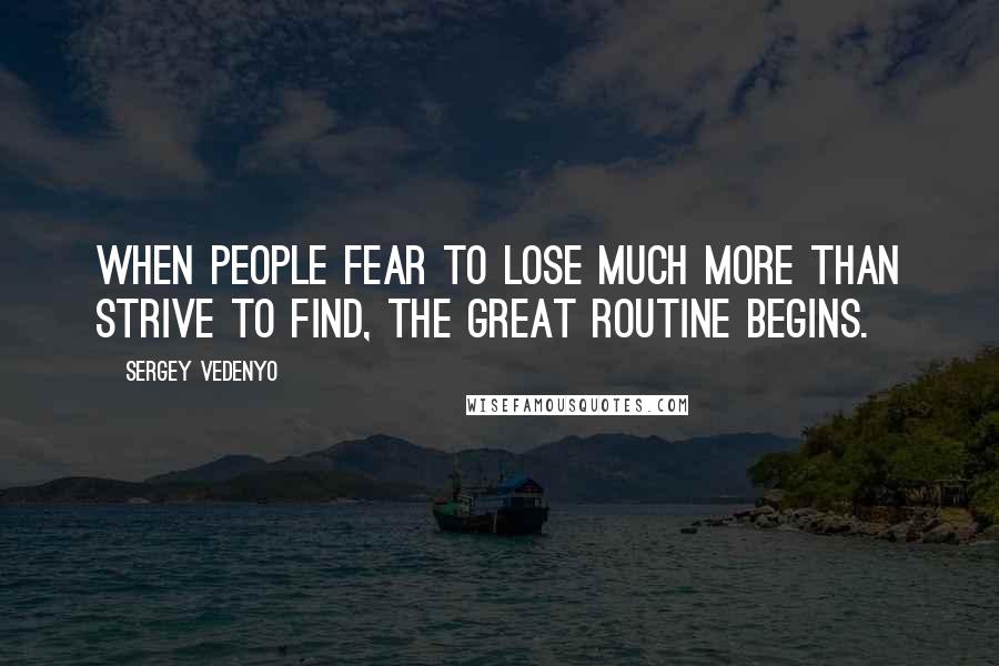 Sergey Vedenyo Quotes: When people fear to lose much more than strive to find, the great routine begins.