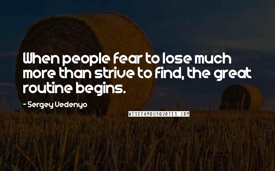 Sergey Vedenyo Quotes: When people fear to lose much more than strive to find, the great routine begins.