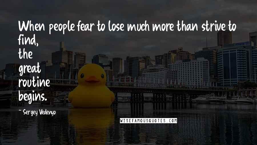 Sergey Vedenyo Quotes: When people fear to lose much more than strive to find, the great routine begins.