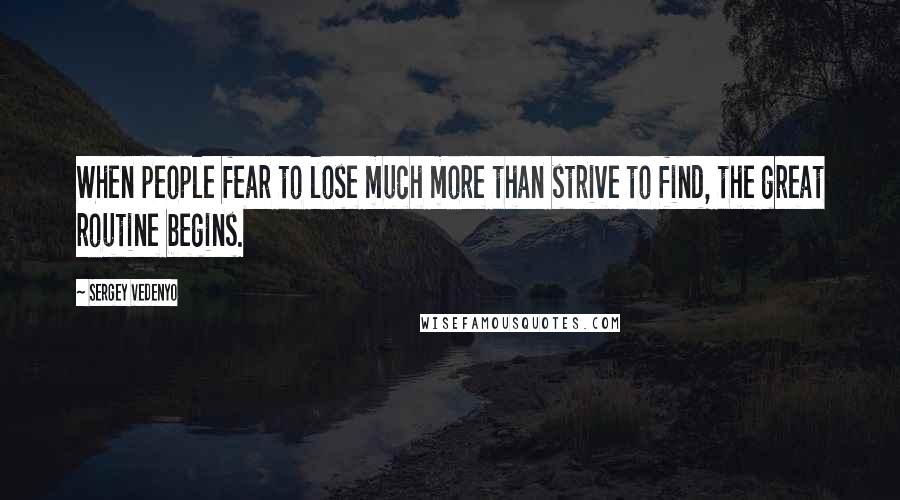 Sergey Vedenyo Quotes: When people fear to lose much more than strive to find, the great routine begins.